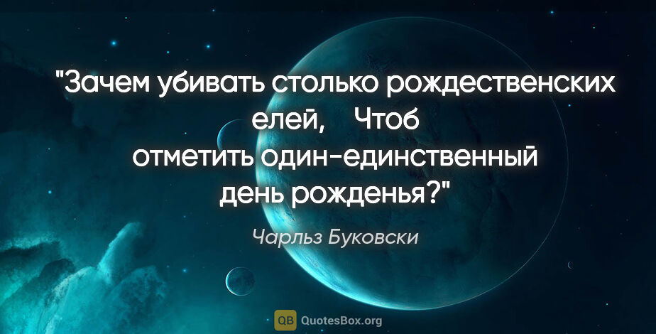 Чарльз Буковски цитата: "Зачем убивать столько рождественских елей,

   Чтоб отметить..."