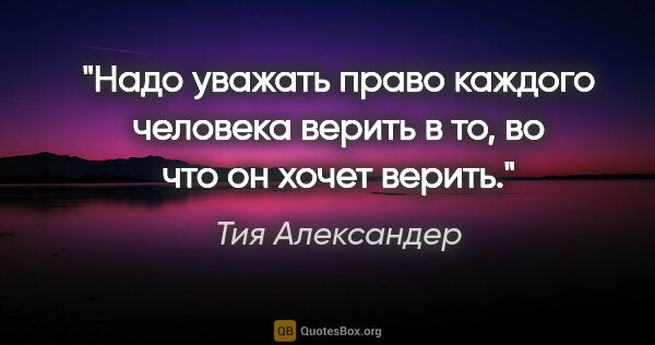 Тия Александер цитата: "Надо уважать право каждого человека верить в то, во что он..."