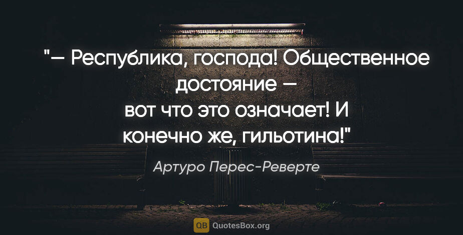 Артуро Перес-Реверте цитата: "— Республика, господа! Общественное достояние — вот что это..."