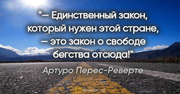 Артуро Перес-Реверте цитата: "— Единственный закон, который нужен этой стране, — это закон о..."