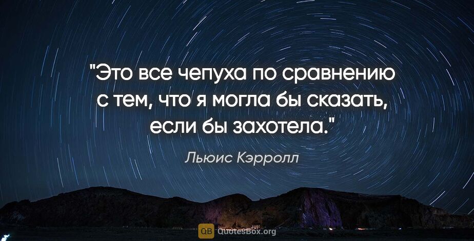 Льюис Кэрролл цитата: "Это все чепуха по сравнению с тем, что я могла бы сказать,..."