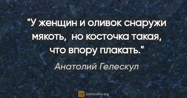 Анатолий Гелескул цитата: "У женщин и оливок

снаружи мякоть, 

но косточка такая,

что..."