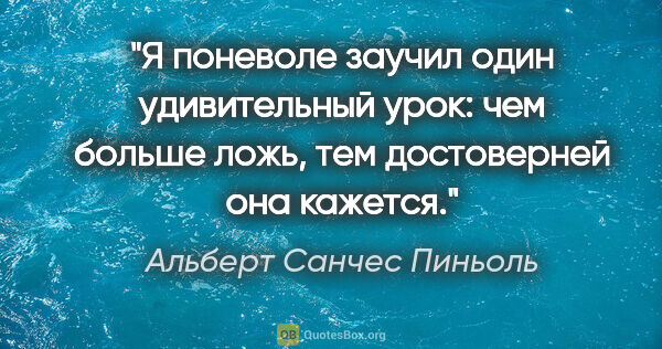 Альберт Санчес Пиньоль цитата: "Я поневоле заучил один удивительный урок: чем больше ложь, тем..."