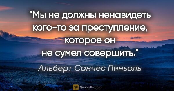 Альберт Санчес Пиньоль цитата: "Мы не должны ненавидеть кого-то за преступление, которое он не..."