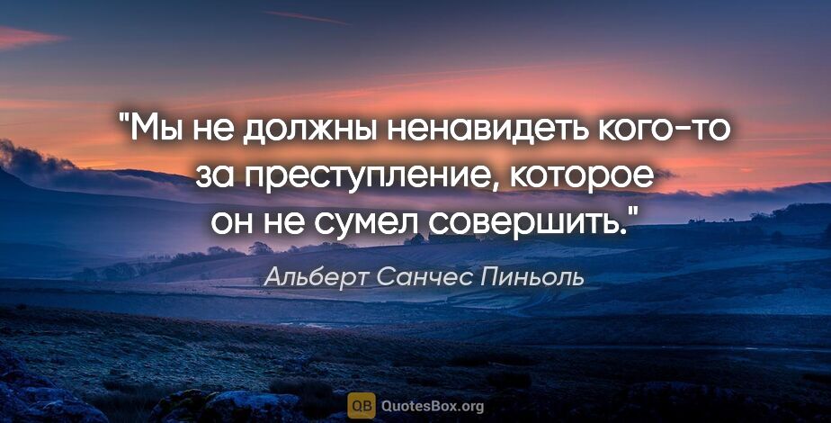 Альберт Санчес Пиньоль цитата: "Мы не должны ненавидеть кого-то за преступление, которое он не..."