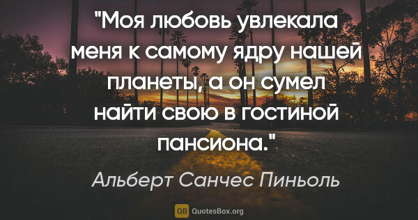 Альберт Санчес Пиньоль цитата: "Моя любовь увлекала меня к самому ядру нашей планеты, а он..."