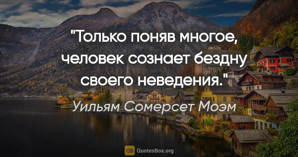 Уильям Сомерсет Моэм цитата: "Только поняв многое, человек сознает бездну своего неведения."