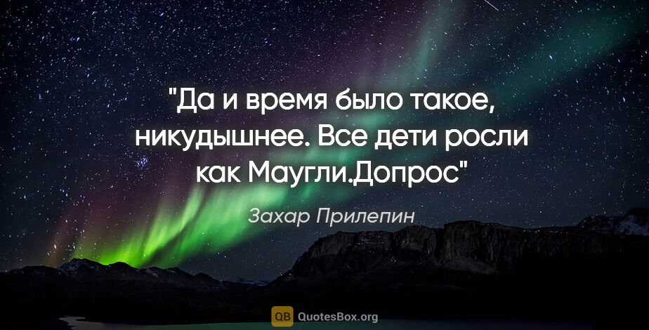 Захар Прилепин цитата: "Да и время было такое, никудышнее. Все дети росли как..."