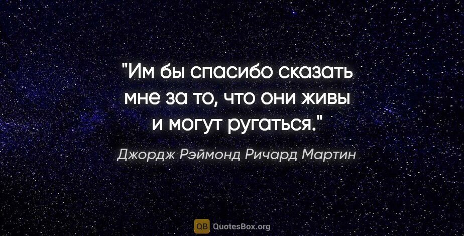 Джордж Рэймонд Ричард Мартин цитата: ""Им бы спасибо сказать мне за то, что они живы и могут ругаться"."