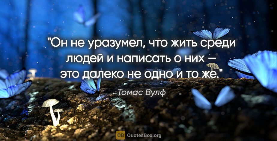 Томас Вулф цитата: "Он не уразумел, что жить среди людей и написать о них — это..."