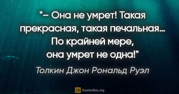 Толкин Джон Рональд Руэл цитата: "– Она не умрет! Такая прекрасная, такая печальная… По крайней..."