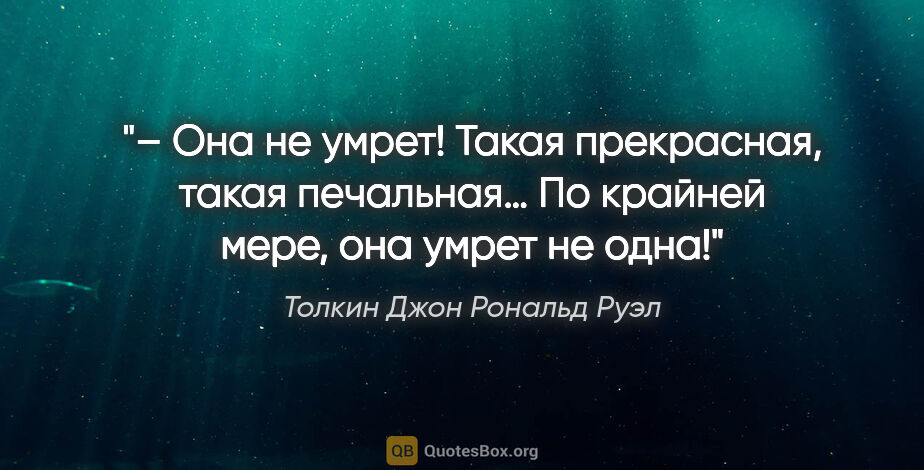 Толкин Джон Рональд Руэл цитата: "– Она не умрет! Такая прекрасная, такая печальная… По крайней..."