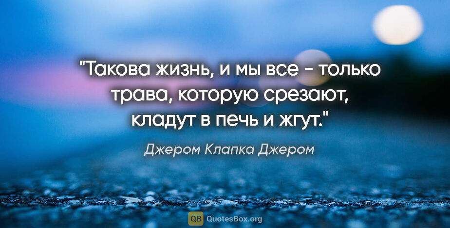 Джером Клапка Джером цитата: "Такова жизнь, и мы все - только трава, которую срезают, кладут..."