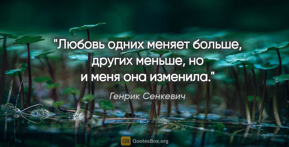 Генрик Сенкевич цитата: "Любовь одних меняет больше, других меньше, но и меня она..."