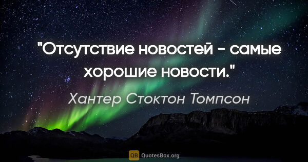 Хантер Стоктон Томпсон цитата: "Отсутствие новостей - самые хорошие новости."