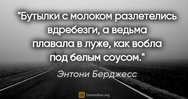 Энтони Берджесс цитата: ""Бутылки с молоком разлетелись вдребезги, а ведьма плавала в..."