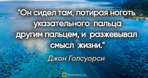 Джон Голсуорси цитата: "Он сидел там, потирая ноготь  указательного  пальца другим..."