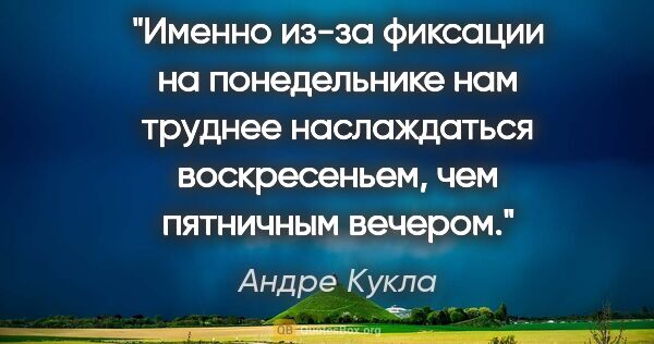 Андре Кукла цитата: "Именно из-за фиксации на понедельнике нам труднее наслаждаться..."