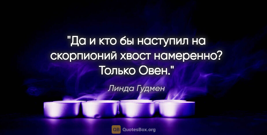 Линда Гудмен цитата: "Да и кто бы наступил на скорпионий хвост намеренно? Только Овен."