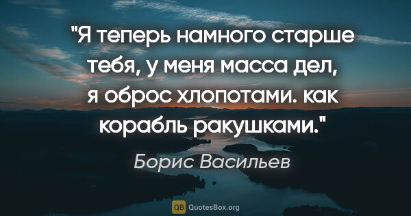 Борис Васильев цитата: "Я теперь намного старше тебя, у меня масса дел, я оброс..."