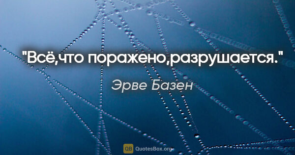 Эрве Базен цитата: "Всё,что поражено,разрушается."