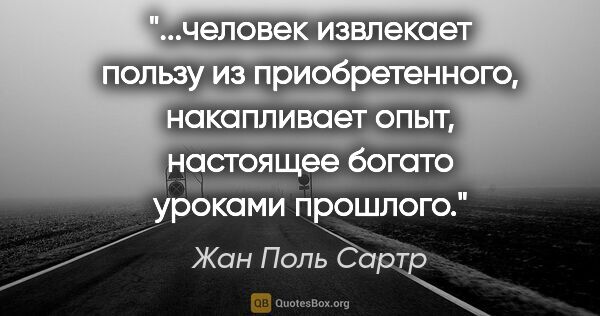 Жан Поль Сартр цитата: "человек извлекает пользу из приобретенного, накапливает опыт,..."