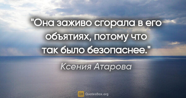 Ксения Атарова цитата: "Она заживо сгорала в его объятиях, потому что так было..."