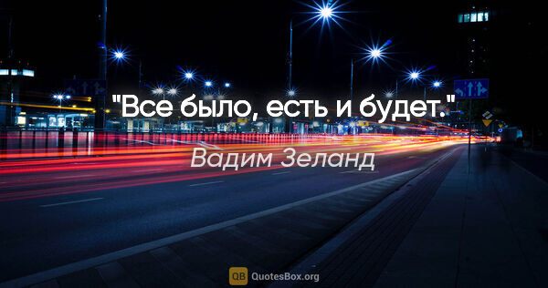Вадим Зеланд цитата: "Все было, есть и будет."