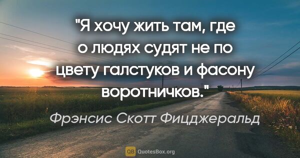 Фрэнсис Скотт Фицджеральд цитата: "Я хочу жить там, где о людях судят не по цвету галстуков и..."