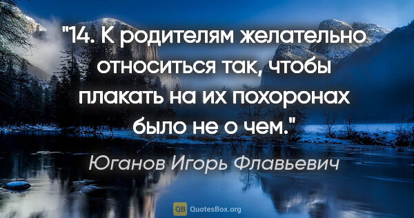 Юганов Игорь Флавьевич цитата: "14.

К родителям желательно относиться так, чтобы плакать на..."