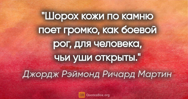 Джордж Рэймонд Ричард Мартин цитата: "Шорох кожи по камню поет громко, как боевой рог, для человека,..."