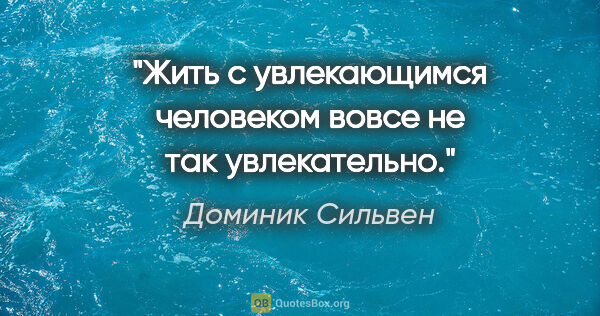 Доминик Сильвен цитата: "Жить с увлекающимся человеком вовсе не так увлекательно."