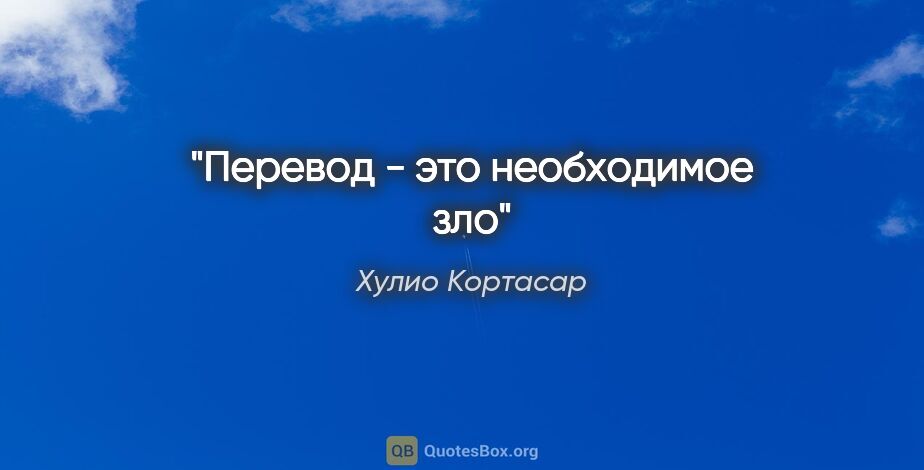 Хулио Кортасар цитата: "Перевод - это необходимое зло"