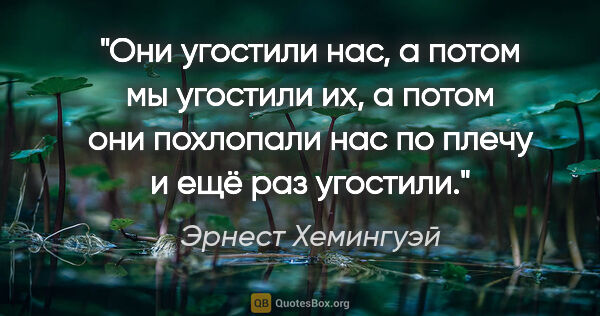 Эрнест Хемингуэй цитата: "Они угостили нас, а потом мы угостили их, а потом они..."