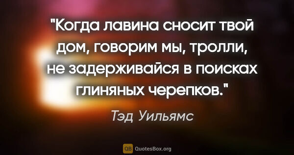 Тэд Уильямс цитата: "Когда лавина сносит твой дом, говорим мы, тролли, не..."