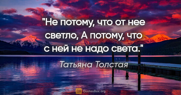 Татьяна Толстая цитата: "Не потому, что от нее светло,

А потому, что с ней не надо света."