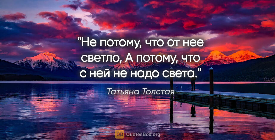 Татьяна Толстая цитата: "Не потому, что от нее светло,

А потому, что с ней не надо света."