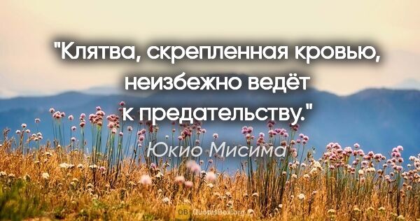 Юкио Мисима цитата: "Клятва, скрепленная кровью, неизбежно ведёт к предательству."