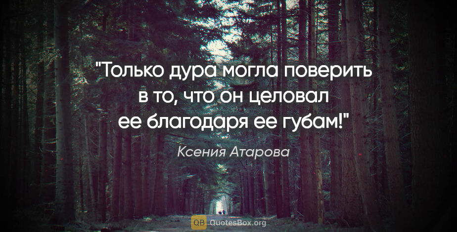 Ксения Атарова цитата: "Только дура могла поверить в то, что он целовал ее благодаря..."