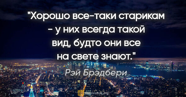 Рэй Брэдбери цитата: "Хорошо все-таки старикам - у них всегда такой вид, будто они..."