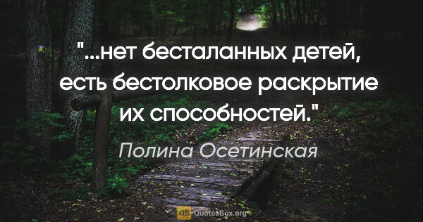 Полина Осетинская цитата: "нет бесталанных детей, есть бестолковое раскрытие их..."