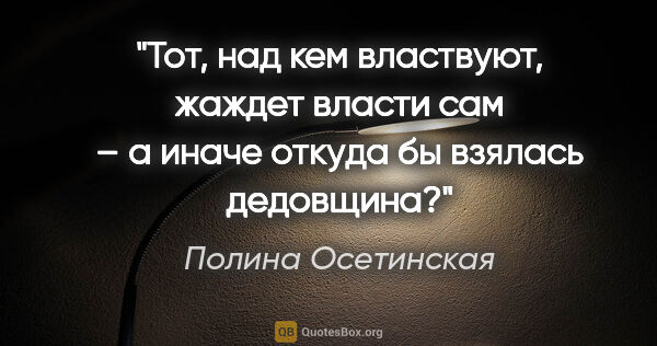 Полина Осетинская цитата: "Тот, над кем властвуют, жаждет власти сам – а иначе откуда бы..."