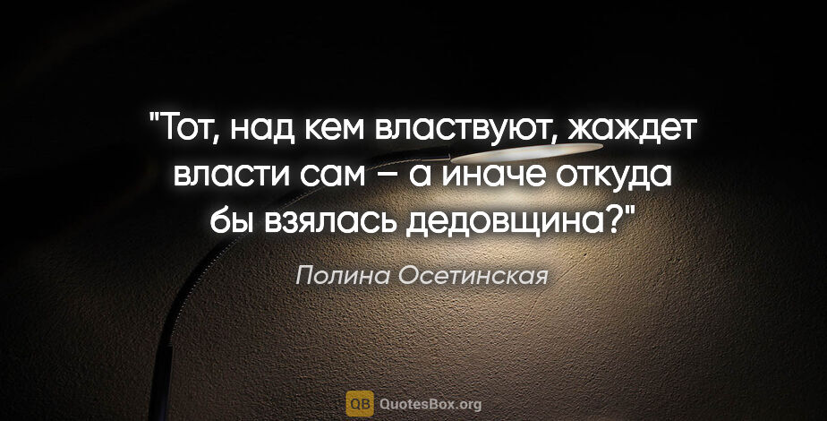 Полина Осетинская цитата: "Тот, над кем властвуют, жаждет власти сам – а иначе откуда бы..."