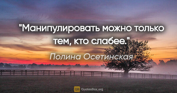 Полина Осетинская цитата: "Манипулировать можно только тем, кто слабее."