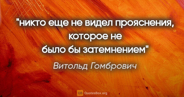 Витольд Гомбрович цитата: "никто еще не видел прояснения, которое не было бы затемнением"