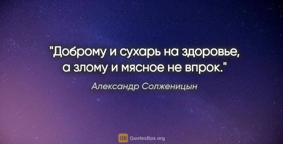 Александр Солженицын цитата: "Доброму и сухарь на здоровье, а злому и мясное не впрок."