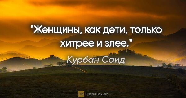 Курбан Саид цитата: "Женщины, как дети, только хитрее и злее."