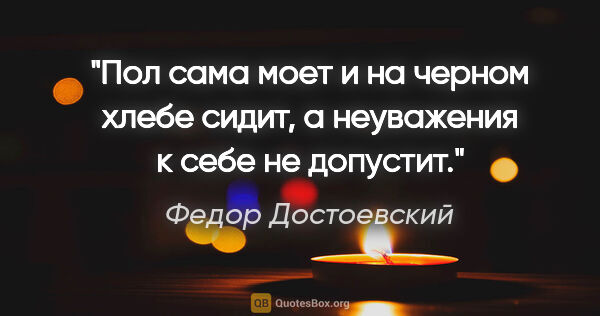 Федор Достоевский цитата: "Пол сама моет и на черном хлебе сидит, а неуважения к себе не..."