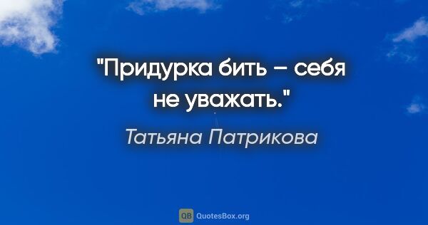 Татьяна Патрикова цитата: "Придурка бить – себя не уважать."