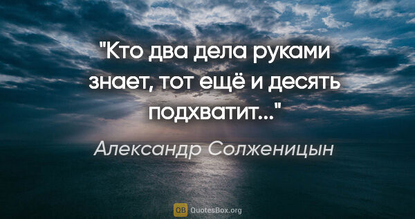 Александр Солженицын цитата: ""Кто два дела руками знает, тот ещё и десять подхватит...""